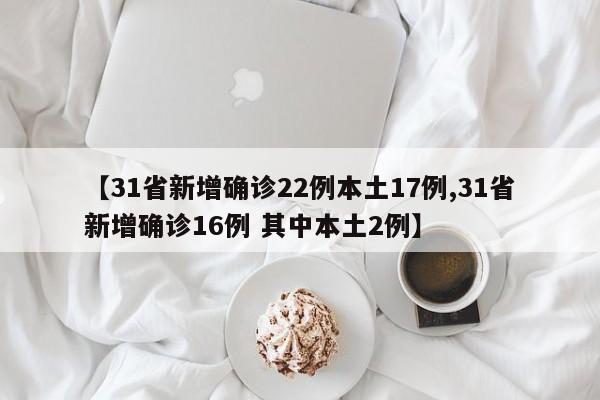 【31省新增确诊22例本土17例,31省新增确诊16例 其中本土2例】