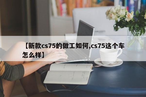 【新款cs75的做工如何,cs75这个车怎么样】