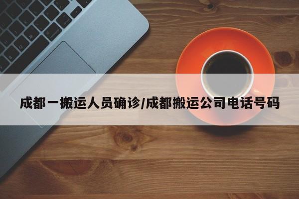 成都一搬运人员确诊/成都搬运公司电话号码