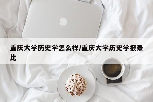 重庆大学历史学怎么样/重庆大学历史学报录比