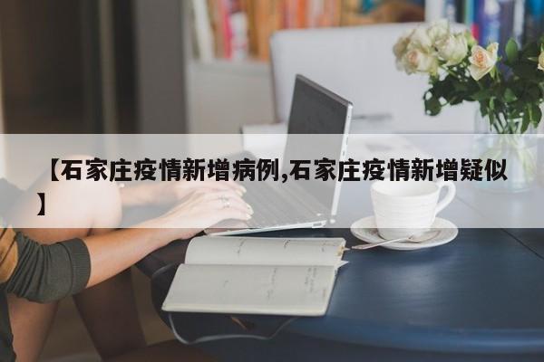 【石家庄疫情新增病例,石家庄疫情新增疑似】