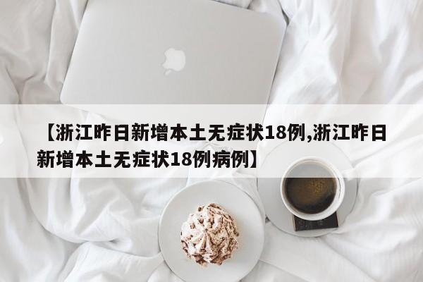 【浙江昨日新增本土无症状18例,浙江昨日新增本土无症状18例病例】