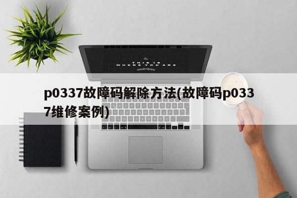 p0337故障码解除方法(故障码p0337维修案例)