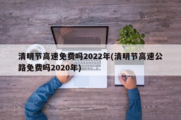清明节高速免费吗2022年(清明节高速公路免费吗2020年)