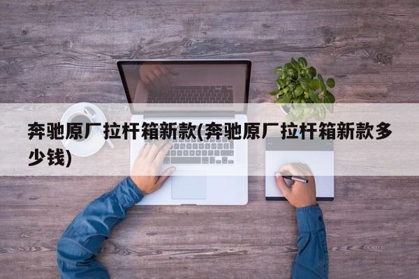 奔驰原厂拉杆箱新款(奔驰原厂拉杆箱新款多少钱)