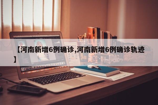 【河南新增6例确诊,河南新增6例确诊轨迹】