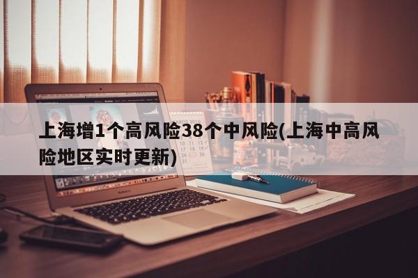 上海增1个高风险38个中风险(上海中高风险地区实时更新)