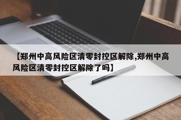 【郑州中高风险区清零封控区解除,郑州中高风险区清零封控区解除了吗】