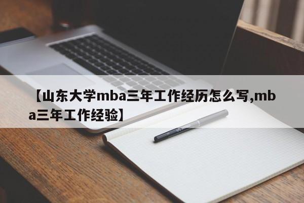 【山东大学mba三年工作经历怎么写,mba三年工作经验】