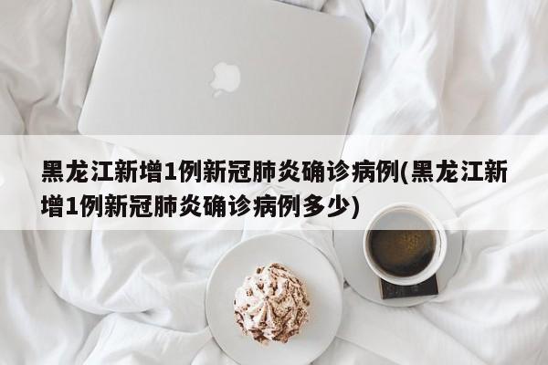 黑龙江新增1例新冠肺炎确诊病例(黑龙江新增1例新冠肺炎确诊病例多少)