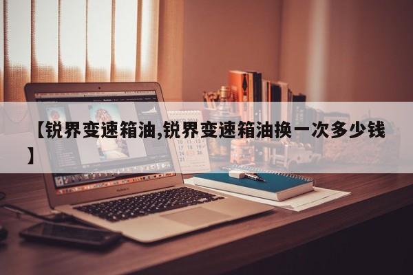 【锐界变速箱油,锐界变速箱油换一次多少钱】