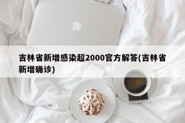 吉林省新增感染超2000官方解答(吉林省新增确诊)