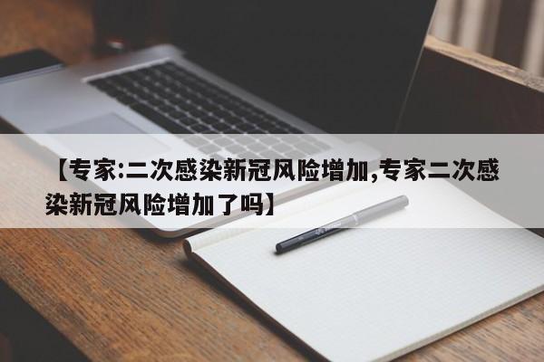 【专家:二次感染新冠风险增加,专家二次感染新冠风险增加了吗】