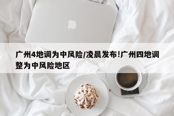 广州4地调为中风险/凌晨发布!广州四地调整为中风险地区