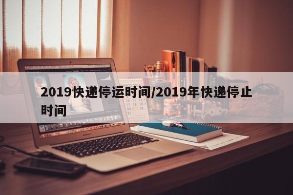 2019快递停运时间/2019年快递停止时间