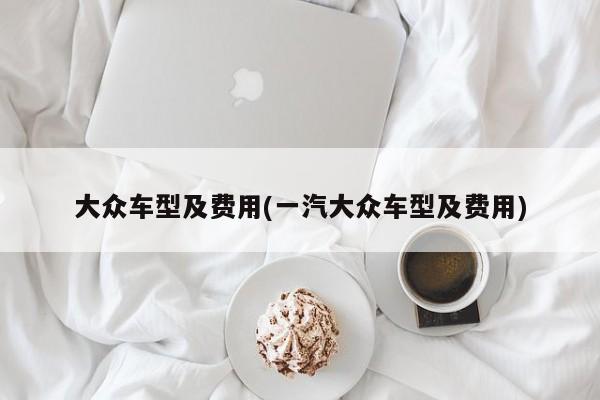 大众车型及费用(一汽大众车型及费用)
