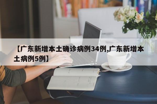【广东新增本土确诊病例34例,广东新增本土病例5例】