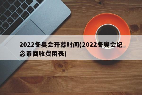 2022冬奥会开幕时间(2022冬奥会纪念币回收费用表)