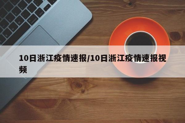10日浙江疫情速报/10日浙江疫情速报视频