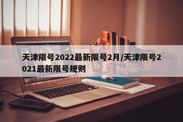 天津限号2022最新限号2月/天津限号2021最新限号规则