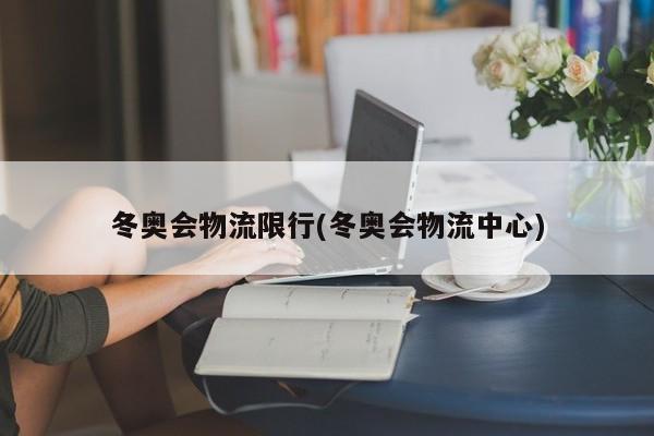 冬奥会物流限行(冬奥会物流中心)