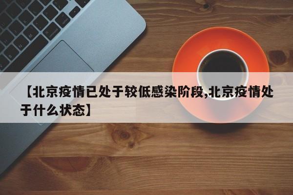 【北京疫情已处于较低感染阶段,北京疫情处于什么状态】