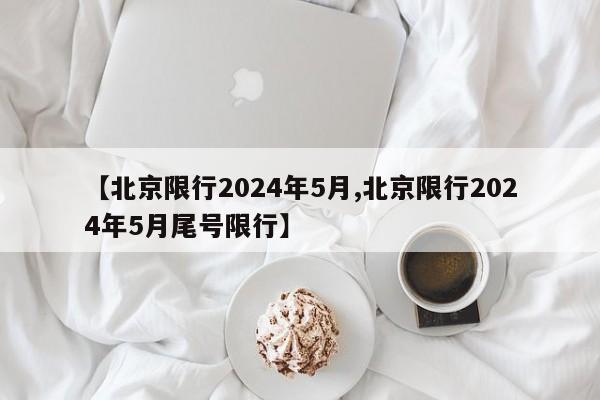 【北京限行2024年5月,北京限行2024年5月尾号限行】