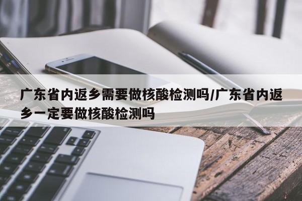广东省内返乡需要做核酸检测吗/广东省内返乡一定要做核酸检测吗