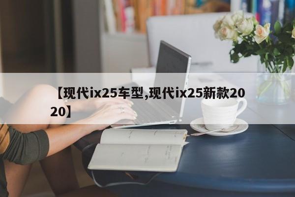 【现代ix25车型,现代ix25新款2020】