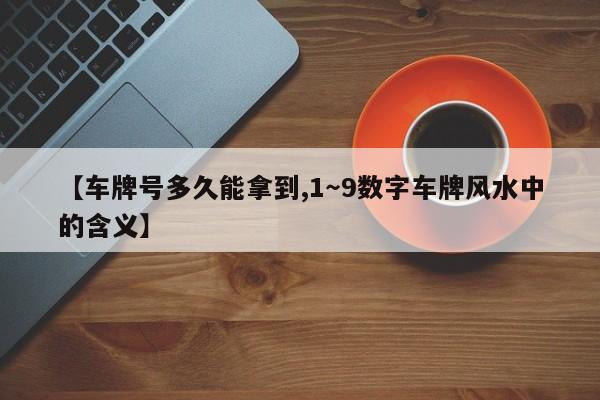 【车牌号多久能拿到,1～9数字车牌风水中的含义】