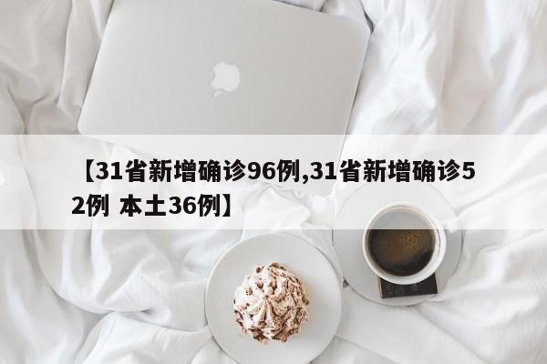 【31省新增确诊96例,31省新增确诊52例 本土36例】