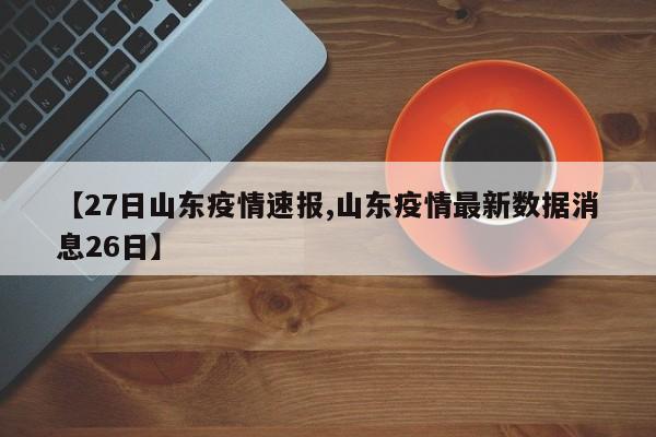 【27日山东疫情速报,山东疫情最新数据消息26日】