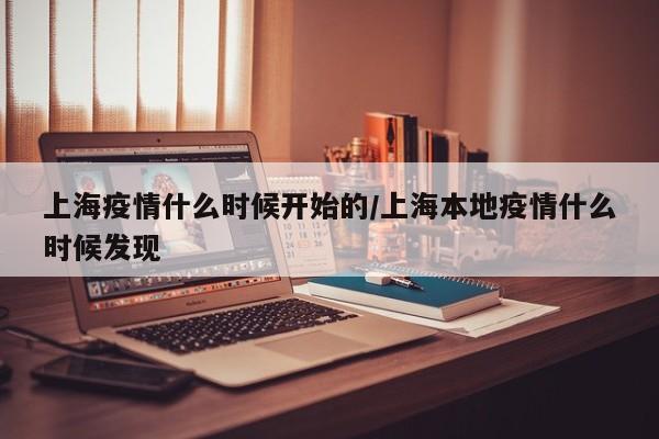 上海疫情什么时候开始的/上海本地疫情什么时候发现