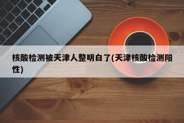 核酸检测被天津人整明白了(天津核酸检测阳性)