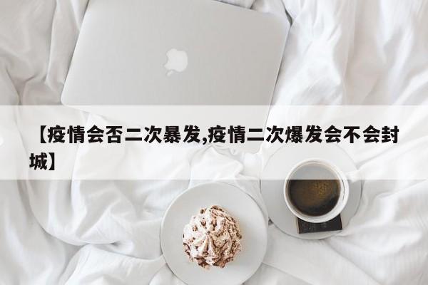 【疫情会否二次暴发,疫情二次爆发会不会封城】