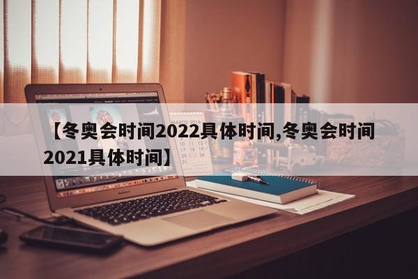【冬奥会时间2022具体时间,冬奥会时间2021具体时间】