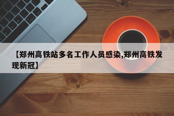 【郑州高铁站多名工作人员感染,郑州高铁发现新冠】