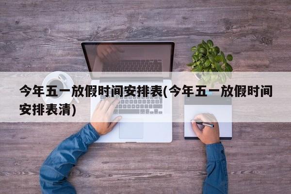今年五一放假时间安排表(今年五一放假时间安排表清)