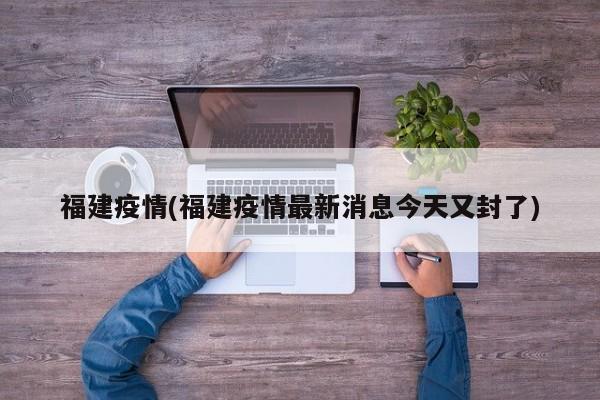 福建疫情(福建疫情最新消息今天又封了)
