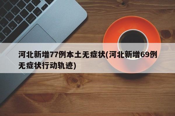 河北新增77例本土无症状(河北新增69例无症状行动轨迹)