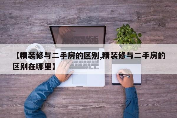 【精装修与二手房的区别,精装修与二手房的区别在哪里】