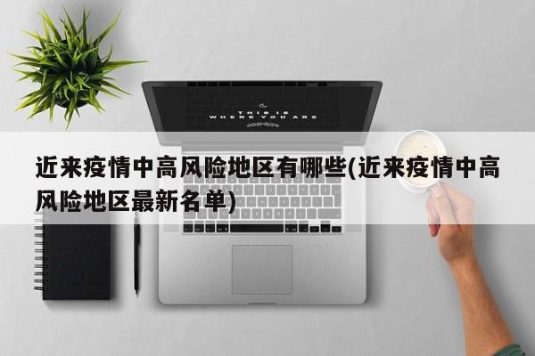 近来疫情中高风险地区有哪些(近来疫情中高风险地区最新名单)
