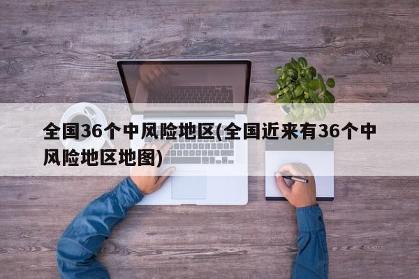 全国36个中风险地区(全国近来有36个中风险地区地图)