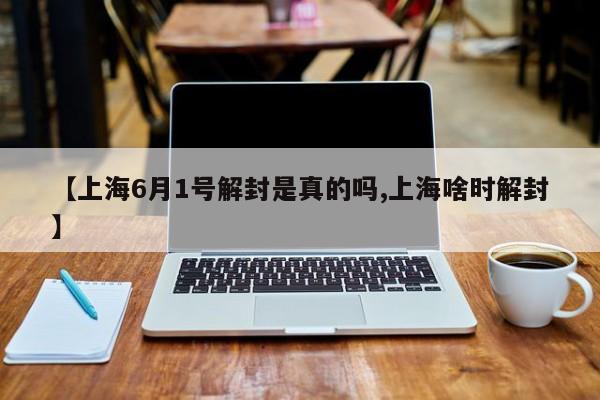 【上海6月1号解封是真的吗,上海啥时解封】