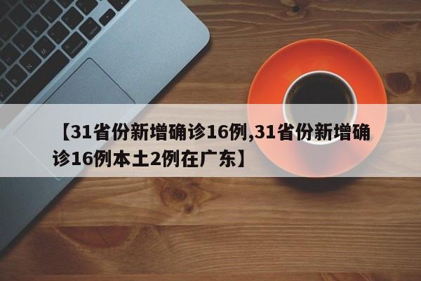 【31省份新增确诊16例,31省份新增确诊16例本土2例在广东】
