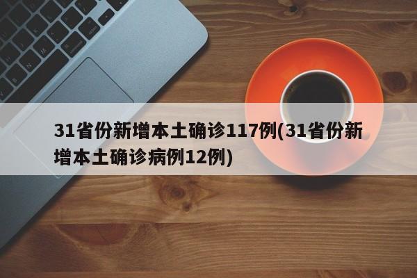 31省份新增本土确诊117例(31省份新增本土确诊病例12例)