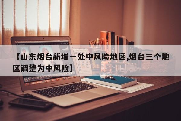 【山东烟台新增一处中风险地区,烟台三个地区调整为中风险】