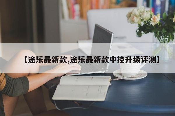 【途乐最新款,途乐最新款中控升级评测】