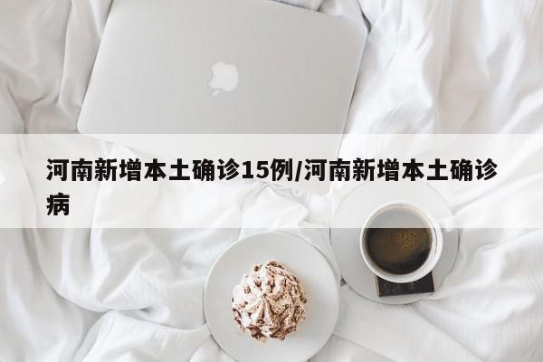河南新增本土确诊15例/河南新增本土确诊病
