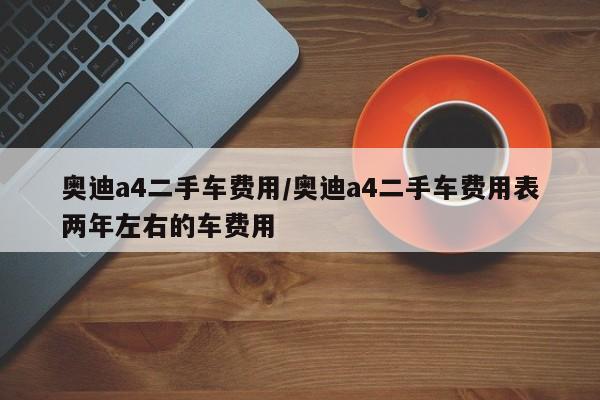 奥迪a4二手车费用/奥迪a4二手车费用表两年左右的车费用